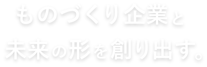 ものづくり企業と未来の形を創り出す。